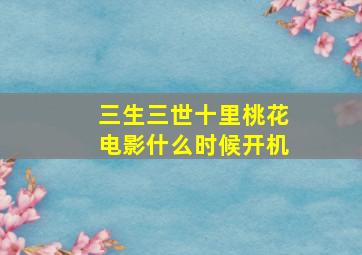 三生三世十里桃花电影什么时候开机