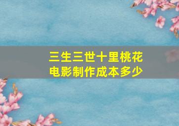 三生三世十里桃花电影制作成本多少