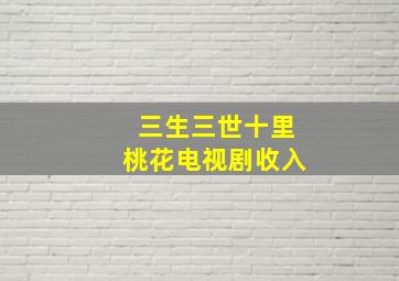 三生三世十里桃花电视剧收入