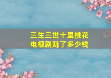 三生三世十里桃花电视剧赚了多少钱