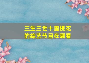 三生三世十里桃花的综艺节目在哪看