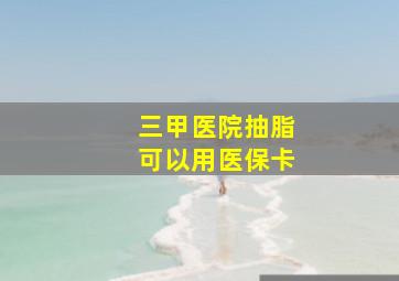 三甲医院抽脂可以用医保卡