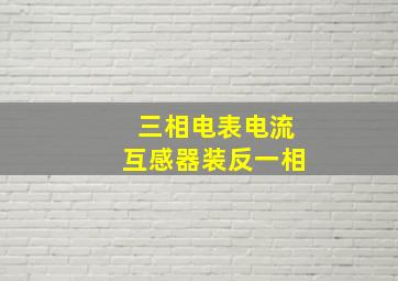 三相电表电流互感器装反一相