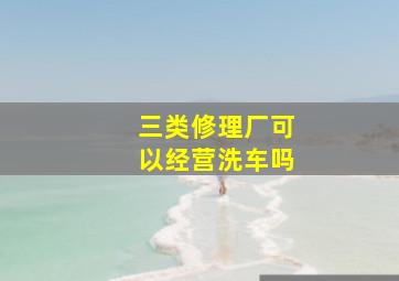 三类修理厂可以经营洗车吗