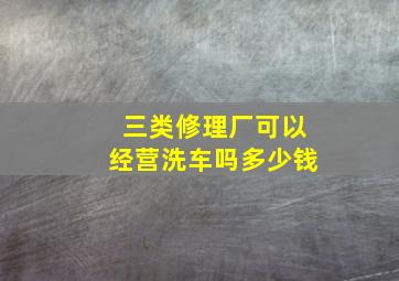 三类修理厂可以经营洗车吗多少钱