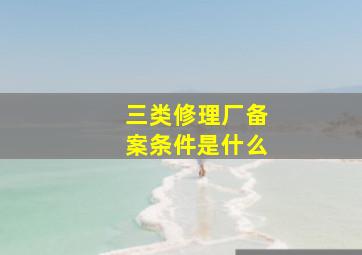 三类修理厂备案条件是什么