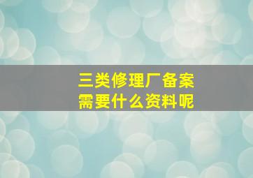 三类修理厂备案需要什么资料呢