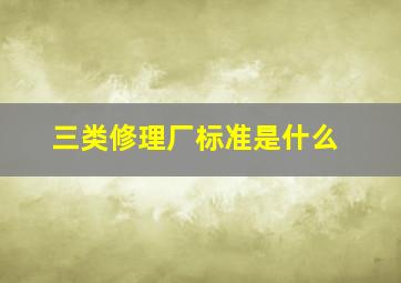 三类修理厂标准是什么