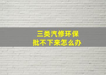 三类汽修环保批不下来怎么办