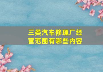 三类汽车修理厂经营范围有哪些内容