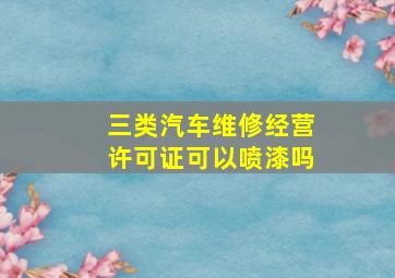 三类汽车维修经营许可证可以喷漆吗