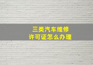 三类汽车维修许可证怎么办理