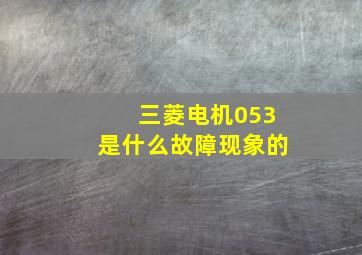 三菱电机053是什么故障现象的