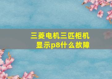 三菱电机三匹柜机显示p8什么故障