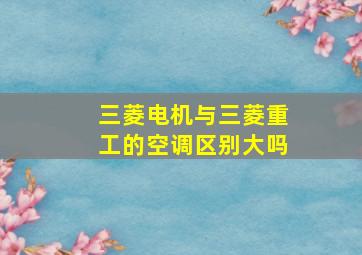 三菱电机与三菱重工的空调区别大吗