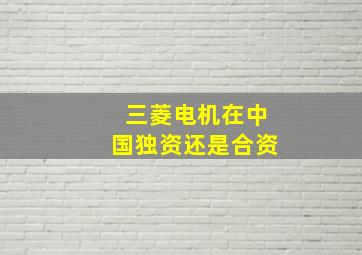 三菱电机在中国独资还是合资