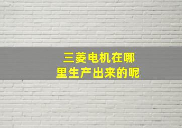 三菱电机在哪里生产出来的呢