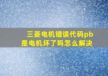 三菱电机错误代码pb是电机坏了吗怎么解决