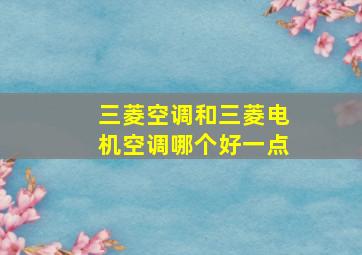 三菱空调和三菱电机空调哪个好一点