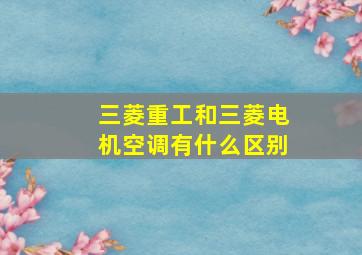 三菱重工和三菱电机空调有什么区别