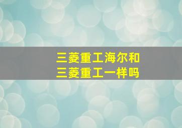 三菱重工海尔和三菱重工一样吗