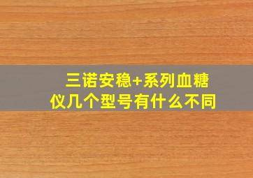 三诺安稳+系列血糖仪几个型号有什么不同