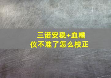 三诺安稳+血糖仪不准了怎么校正