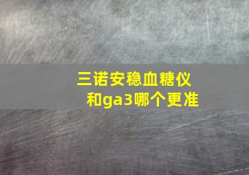 三诺安稳血糖仪和ga3哪个更准