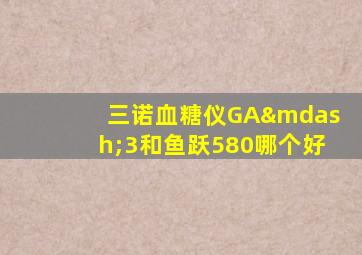 三诺血糖仪GA—3和鱼跃580哪个好