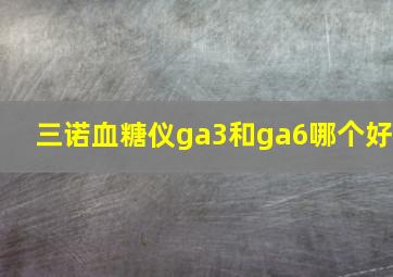 三诺血糖仪ga3和ga6哪个好