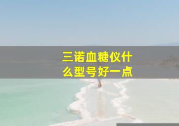 三诺血糖仪什么型号好一点