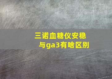 三诺血糖仪安稳与ga3有啥区别