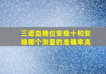 三诺血糖仪安稳十和安稳哪个测量的准确率高