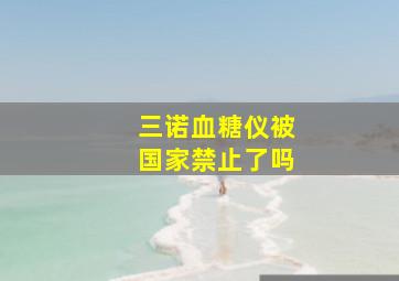 三诺血糖仪被国家禁止了吗