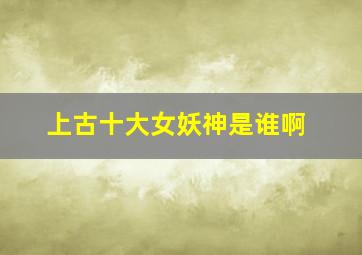 上古十大女妖神是谁啊