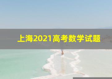 上海2021高考数学试题