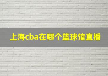 上海cba在哪个篮球馆直播