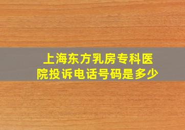 上海东方乳房专科医院投诉电话号码是多少