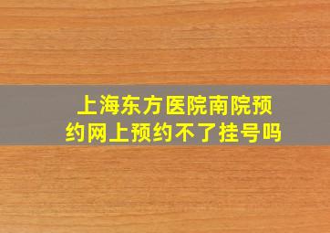 上海东方医院南院预约网上预约不了挂号吗