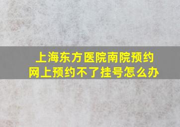 上海东方医院南院预约网上预约不了挂号怎么办