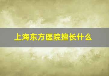 上海东方医院擅长什么