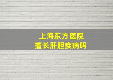 上海东方医院擅长肝胆疾病吗