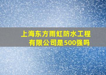 上海东方雨虹防水工程有限公司是500强吗