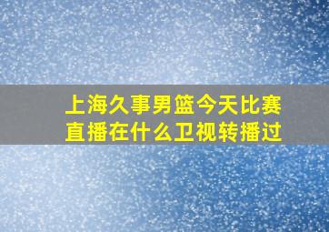 上海久事男篮今天比赛直播在什么卫视转播过