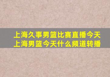 上海久事男篮比赛直播今天上海男篮今天什么频道转播