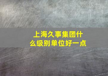 上海久事集团什么级别单位好一点