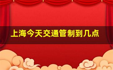 上海今天交通管制到几点