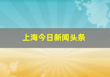 上海今日新闻头条