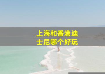 上海和香港迪士尼哪个好玩