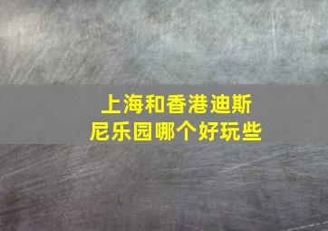 上海和香港迪斯尼乐园哪个好玩些